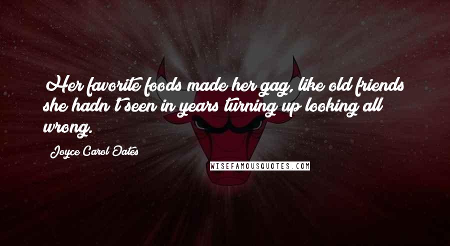 Joyce Carol Oates Quotes: Her favorite foods made her gag, like old friends she hadn't seen in years turning up looking all wrong.