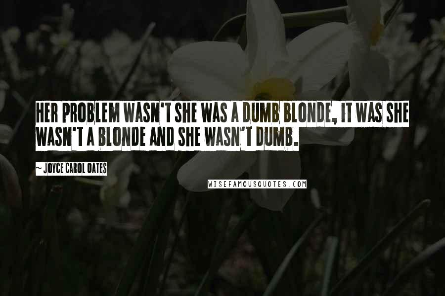 Joyce Carol Oates Quotes: Her problem wasn't she was a dumb blonde, it was she wasn't a blonde and she wasn't dumb.