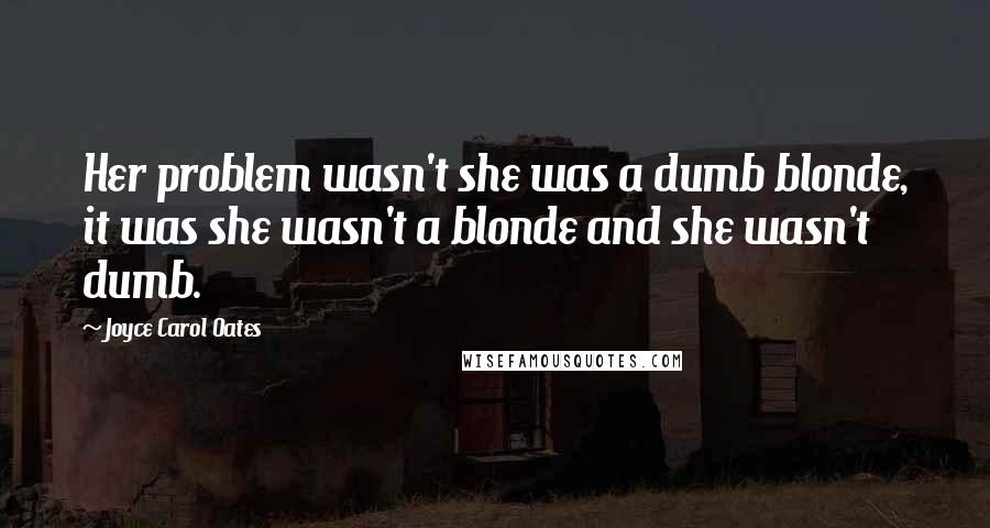 Joyce Carol Oates Quotes: Her problem wasn't she was a dumb blonde, it was she wasn't a blonde and she wasn't dumb.