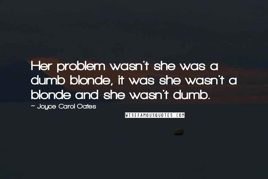 Joyce Carol Oates Quotes: Her problem wasn't she was a dumb blonde, it was she wasn't a blonde and she wasn't dumb.