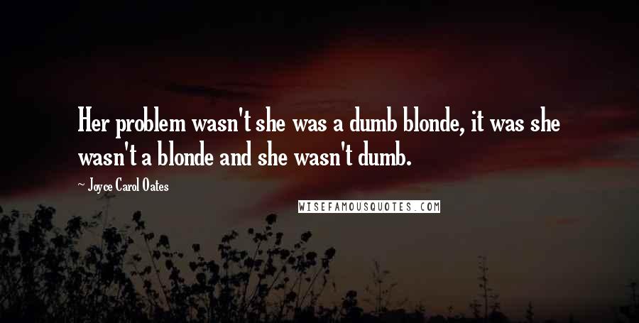 Joyce Carol Oates Quotes: Her problem wasn't she was a dumb blonde, it was she wasn't a blonde and she wasn't dumb.