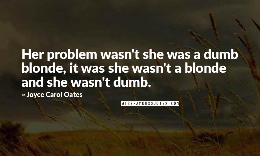Joyce Carol Oates Quotes: Her problem wasn't she was a dumb blonde, it was she wasn't a blonde and she wasn't dumb.