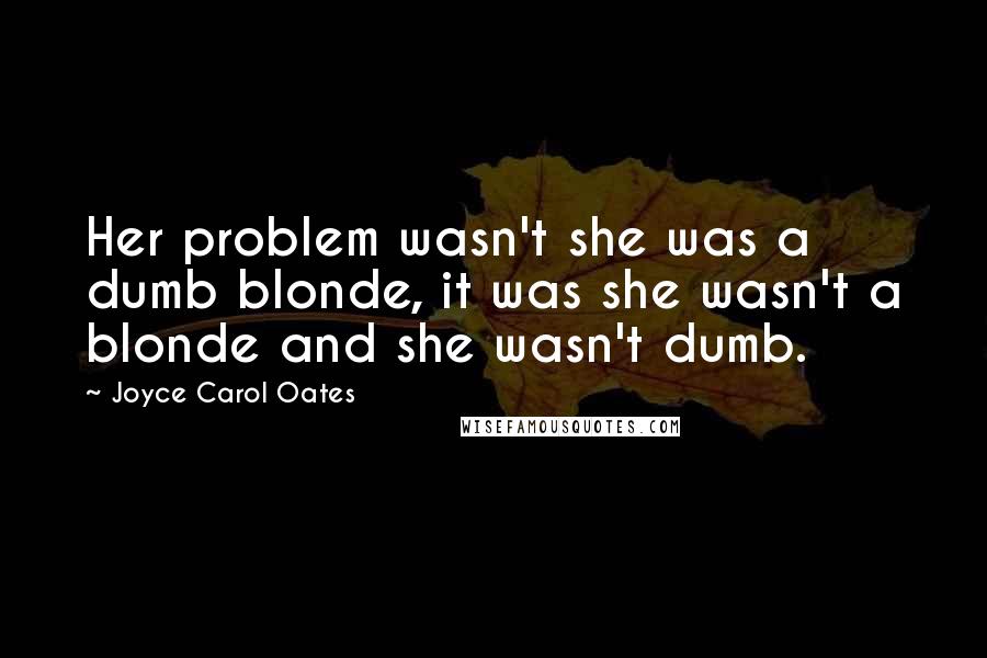 Joyce Carol Oates Quotes: Her problem wasn't she was a dumb blonde, it was she wasn't a blonde and she wasn't dumb.