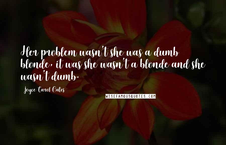 Joyce Carol Oates Quotes: Her problem wasn't she was a dumb blonde, it was she wasn't a blonde and she wasn't dumb.