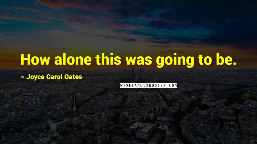 Joyce Carol Oates Quotes: How alone this was going to be.