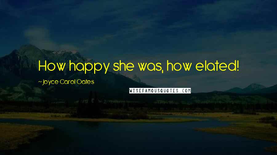 Joyce Carol Oates Quotes: How happy she was, how elated!