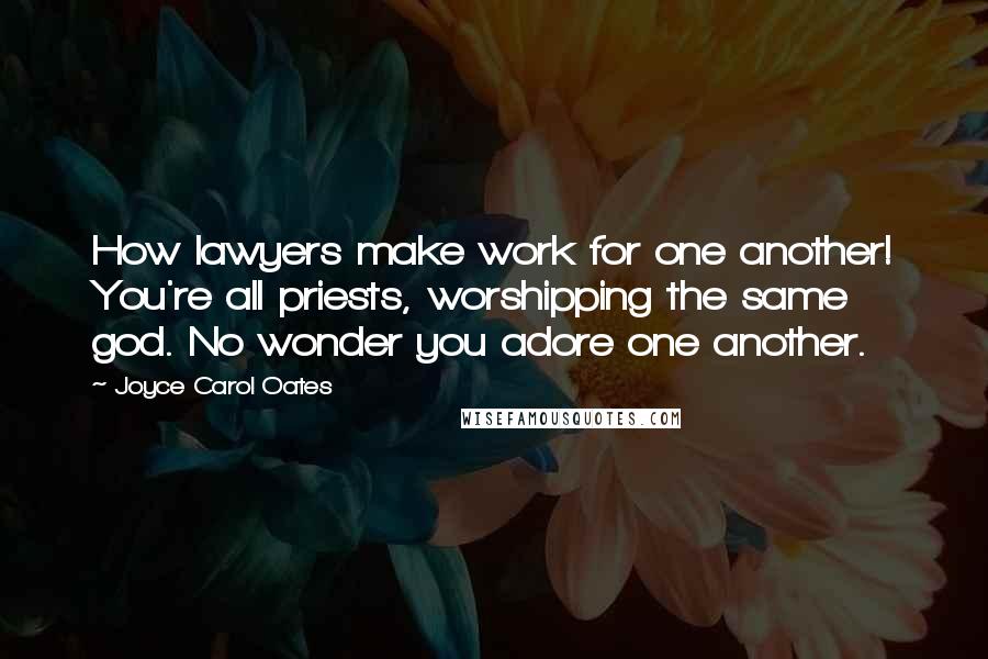 Joyce Carol Oates Quotes: How lawyers make work for one another! You're all priests, worshipping the same god. No wonder you adore one another.