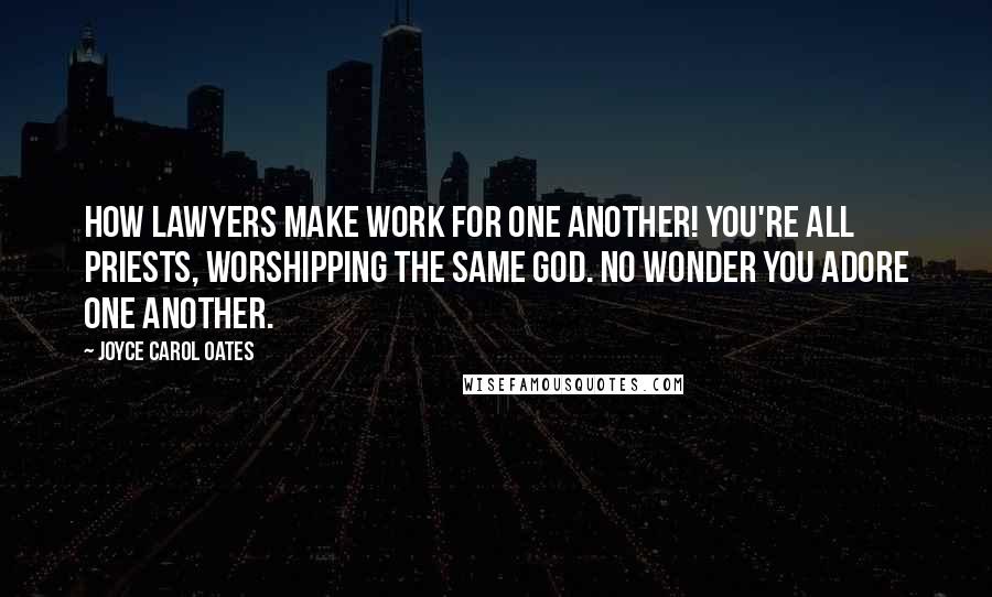 Joyce Carol Oates Quotes: How lawyers make work for one another! You're all priests, worshipping the same god. No wonder you adore one another.