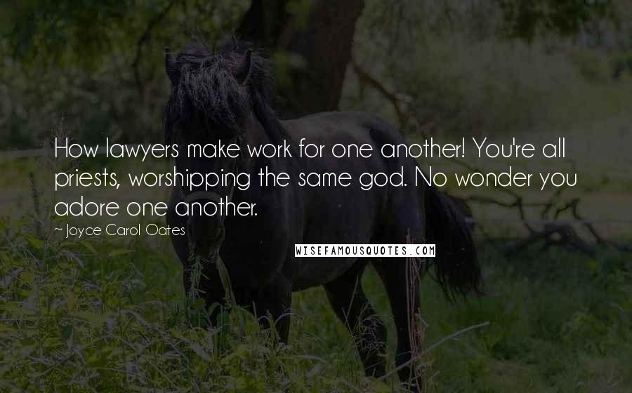 Joyce Carol Oates Quotes: How lawyers make work for one another! You're all priests, worshipping the same god. No wonder you adore one another.