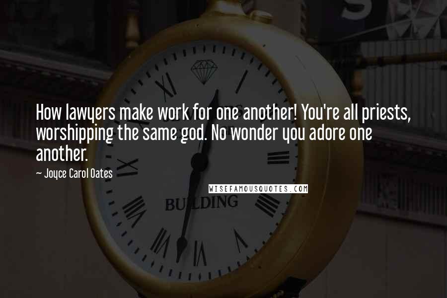 Joyce Carol Oates Quotes: How lawyers make work for one another! You're all priests, worshipping the same god. No wonder you adore one another.