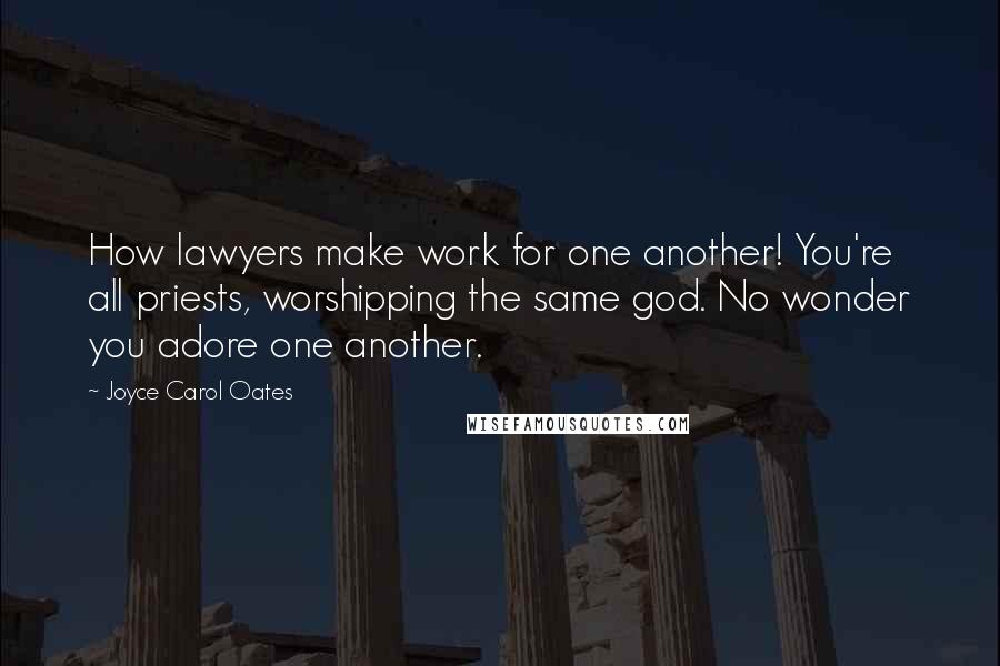 Joyce Carol Oates Quotes: How lawyers make work for one another! You're all priests, worshipping the same god. No wonder you adore one another.
