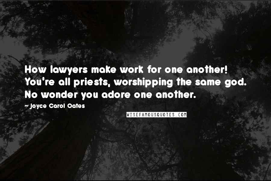 Joyce Carol Oates Quotes: How lawyers make work for one another! You're all priests, worshipping the same god. No wonder you adore one another.