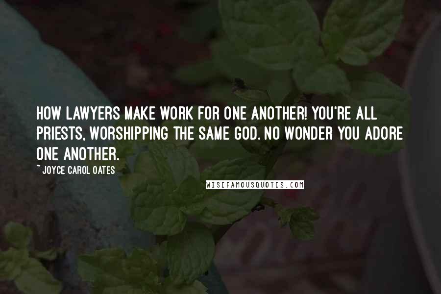 Joyce Carol Oates Quotes: How lawyers make work for one another! You're all priests, worshipping the same god. No wonder you adore one another.