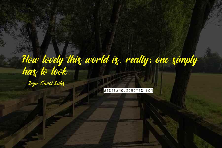 Joyce Carol Oates Quotes: How lovely this world is, really: one simply has to look.