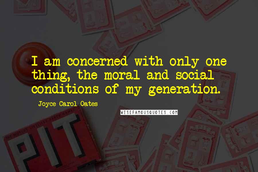 Joyce Carol Oates Quotes: I am concerned with only one thing, the moral and social conditions of my generation.