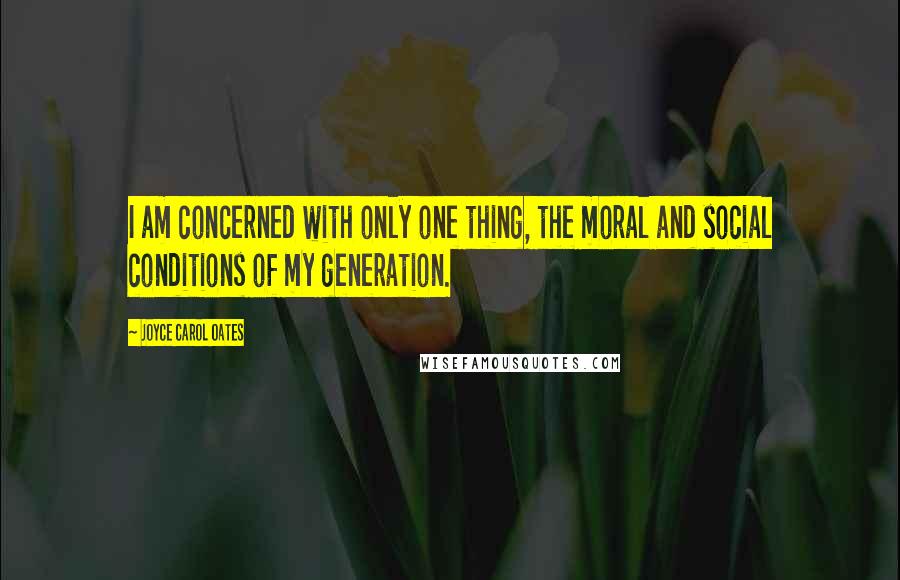 Joyce Carol Oates Quotes: I am concerned with only one thing, the moral and social conditions of my generation.