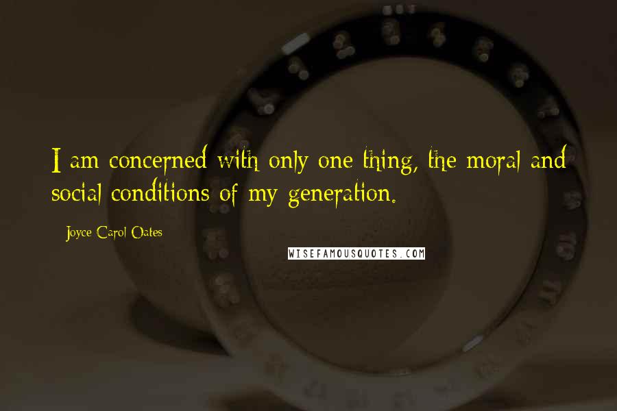 Joyce Carol Oates Quotes: I am concerned with only one thing, the moral and social conditions of my generation.