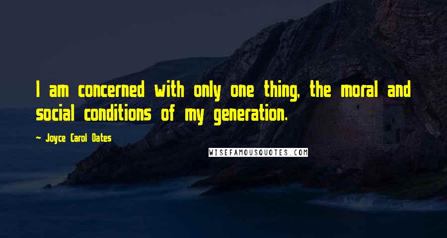 Joyce Carol Oates Quotes: I am concerned with only one thing, the moral and social conditions of my generation.