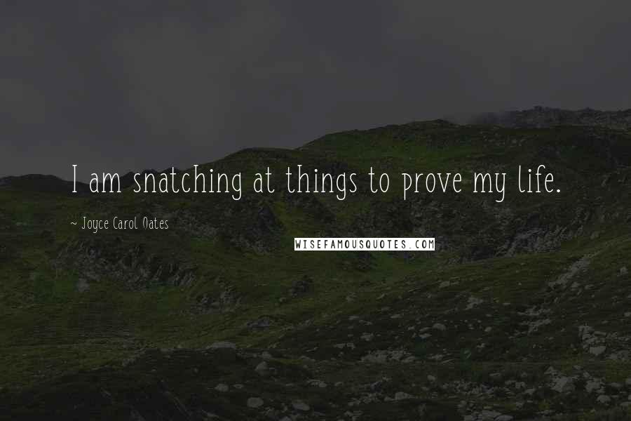 Joyce Carol Oates Quotes: I am snatching at things to prove my life.