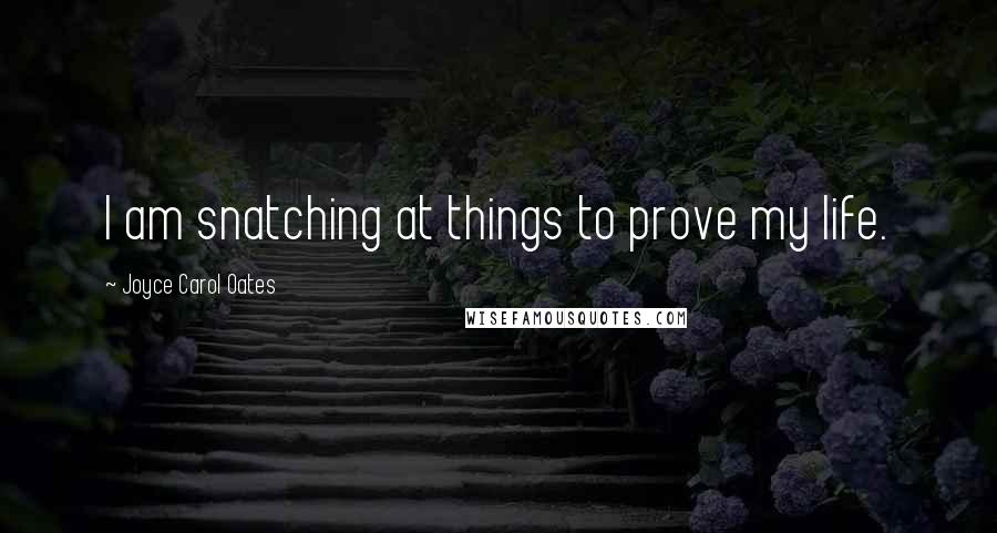 Joyce Carol Oates Quotes: I am snatching at things to prove my life.