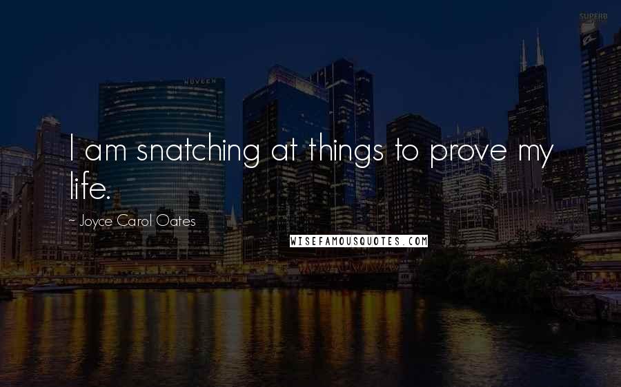 Joyce Carol Oates Quotes: I am snatching at things to prove my life.