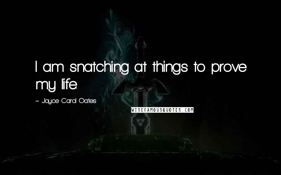 Joyce Carol Oates Quotes: I am snatching at things to prove my life.