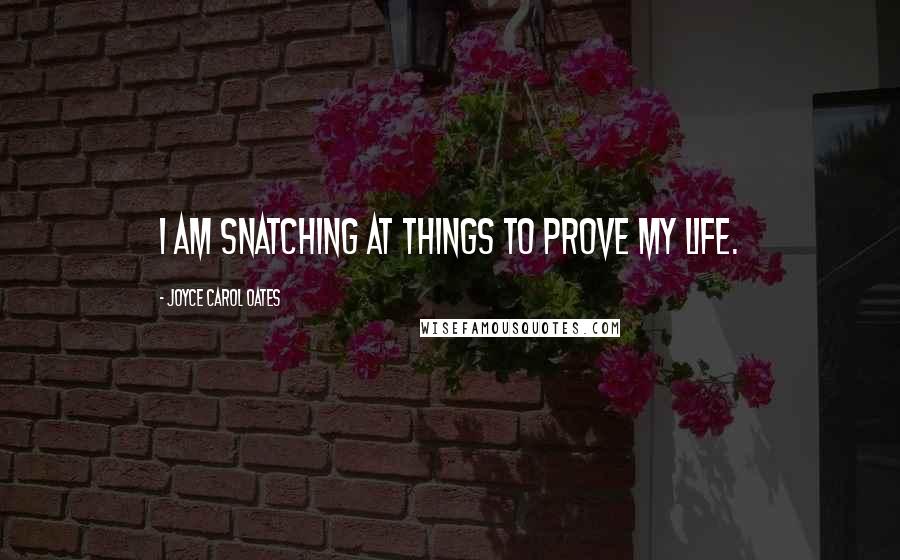 Joyce Carol Oates Quotes: I am snatching at things to prove my life.