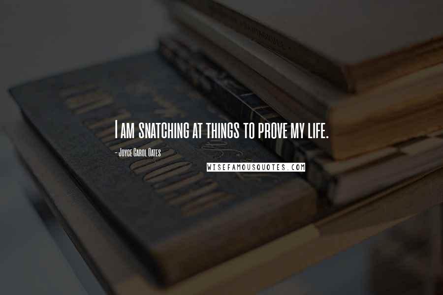 Joyce Carol Oates Quotes: I am snatching at things to prove my life.