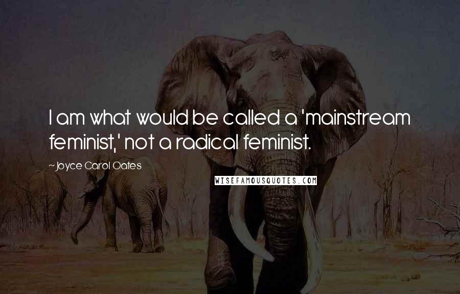 Joyce Carol Oates Quotes: I am what would be called a 'mainstream feminist,' not a radical feminist.