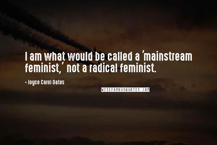 Joyce Carol Oates Quotes: I am what would be called a 'mainstream feminist,' not a radical feminist.