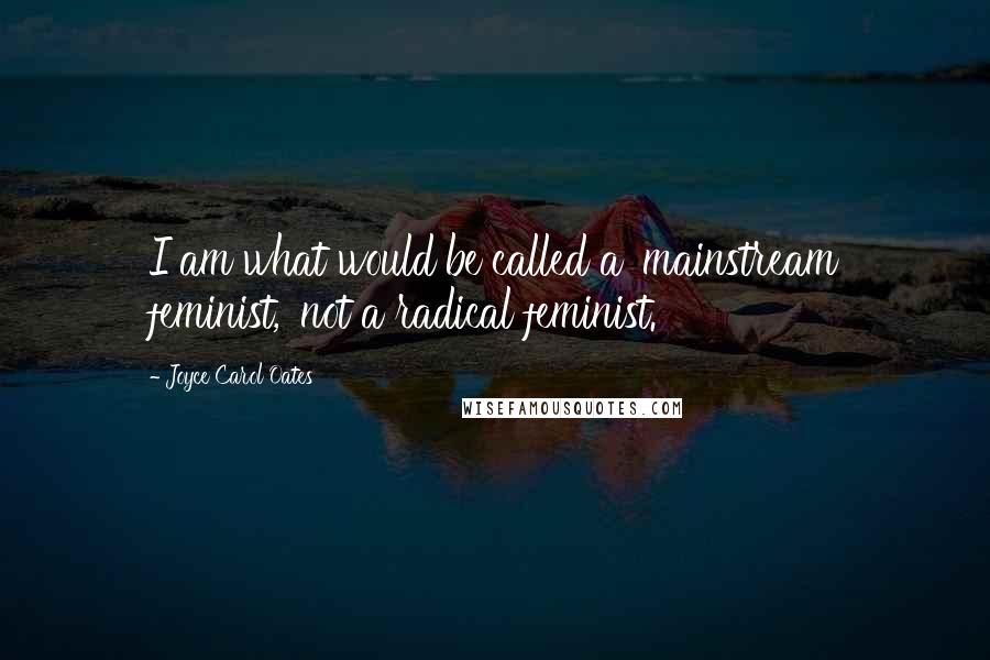 Joyce Carol Oates Quotes: I am what would be called a 'mainstream feminist,' not a radical feminist.