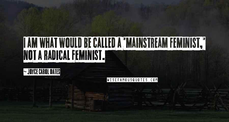 Joyce Carol Oates Quotes: I am what would be called a 'mainstream feminist,' not a radical feminist.