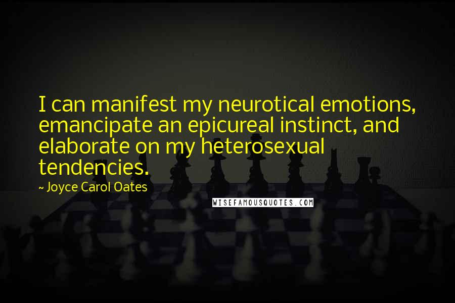 Joyce Carol Oates Quotes: I can manifest my neurotical emotions, emancipate an epicureal instinct, and elaborate on my heterosexual tendencies.