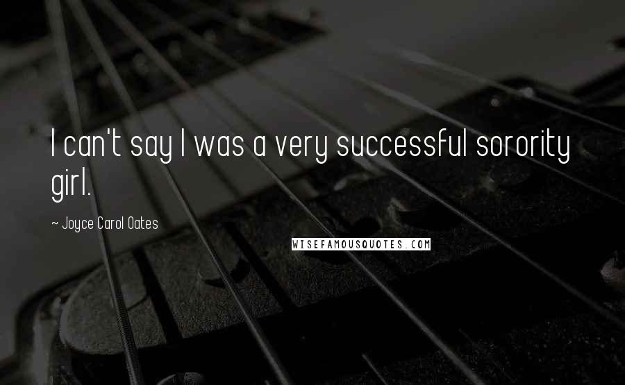 Joyce Carol Oates Quotes: I can't say I was a very successful sorority girl.