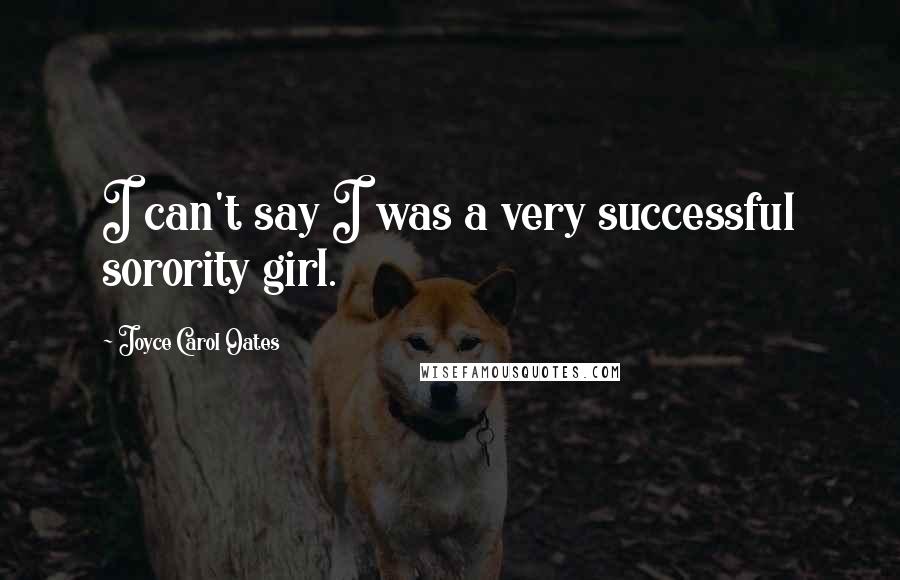 Joyce Carol Oates Quotes: I can't say I was a very successful sorority girl.