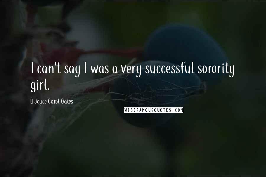 Joyce Carol Oates Quotes: I can't say I was a very successful sorority girl.