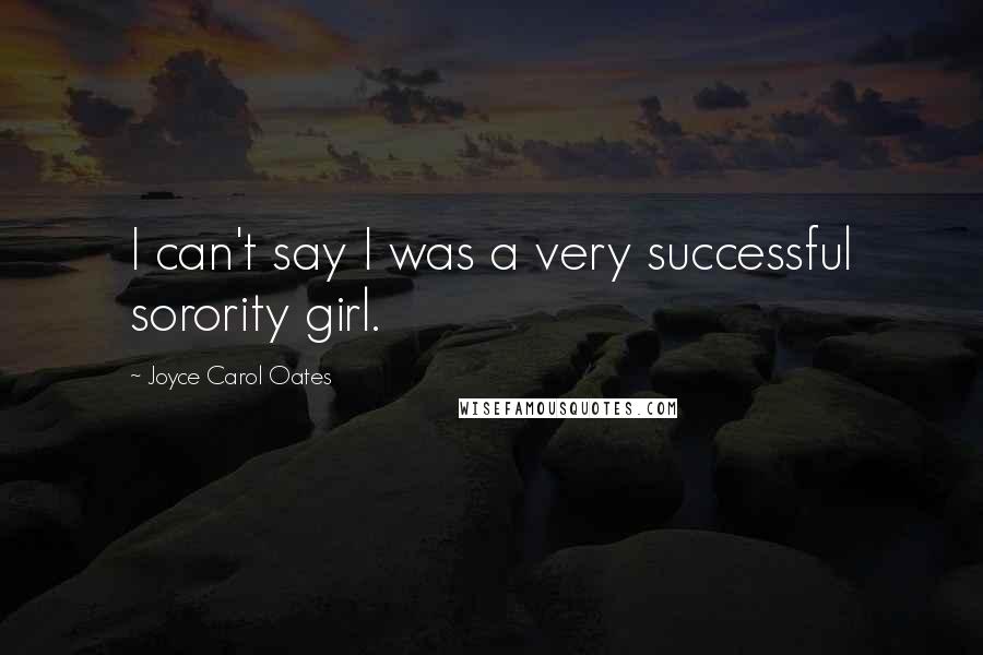Joyce Carol Oates Quotes: I can't say I was a very successful sorority girl.