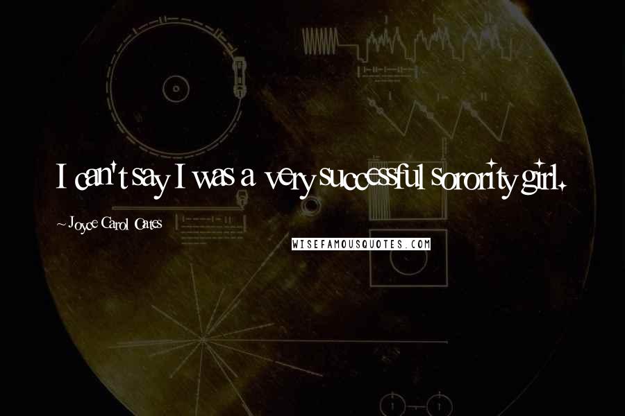 Joyce Carol Oates Quotes: I can't say I was a very successful sorority girl.