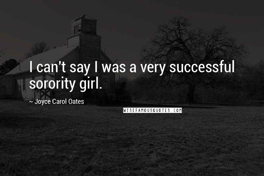 Joyce Carol Oates Quotes: I can't say I was a very successful sorority girl.