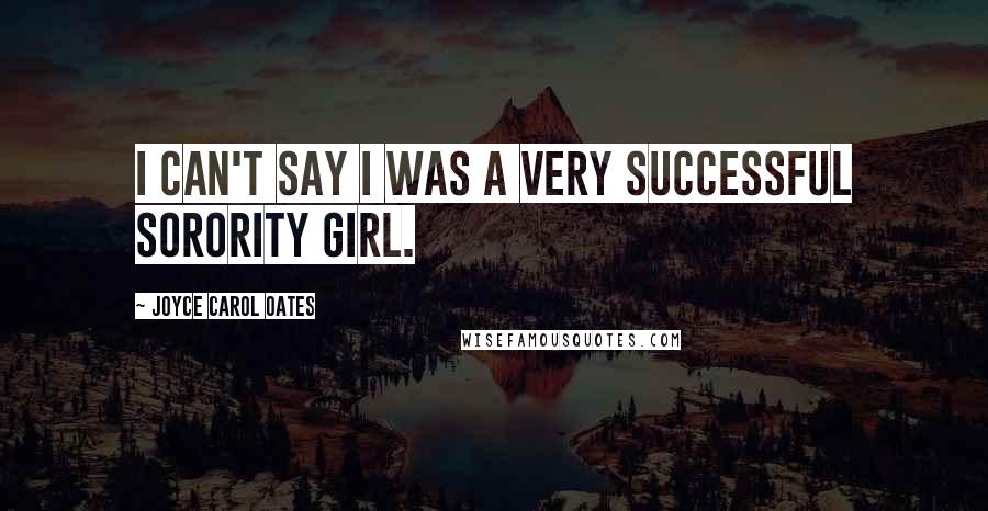 Joyce Carol Oates Quotes: I can't say I was a very successful sorority girl.