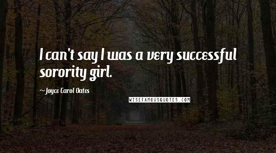 Joyce Carol Oates Quotes: I can't say I was a very successful sorority girl.