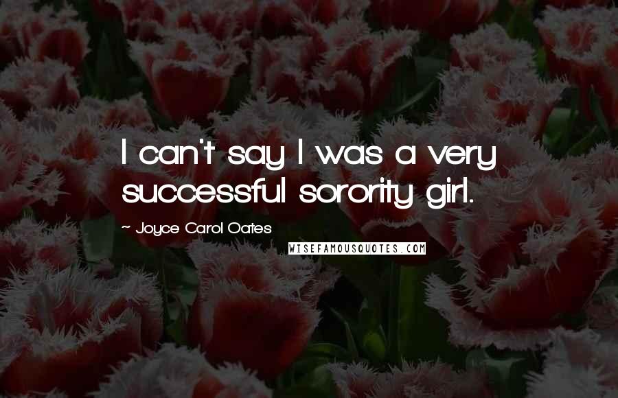 Joyce Carol Oates Quotes: I can't say I was a very successful sorority girl.