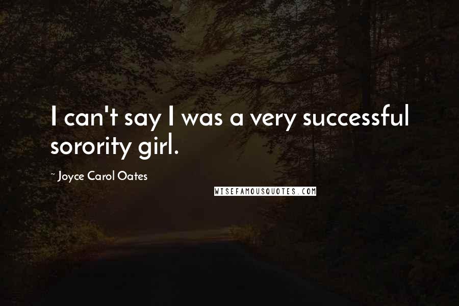 Joyce Carol Oates Quotes: I can't say I was a very successful sorority girl.