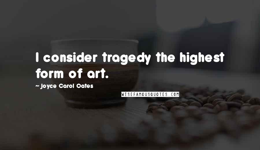 Joyce Carol Oates Quotes: I consider tragedy the highest form of art.