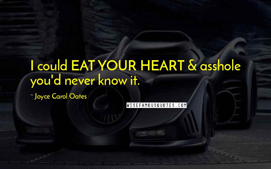 Joyce Carol Oates Quotes: I could EAT YOUR HEART & asshole you'd never know it.