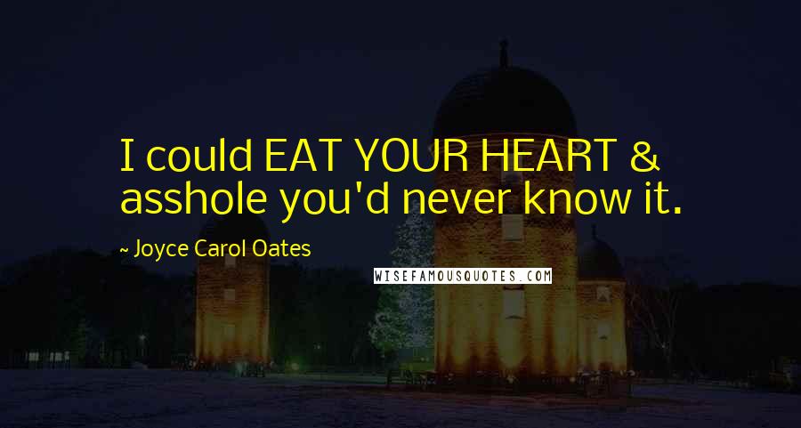 Joyce Carol Oates Quotes: I could EAT YOUR HEART & asshole you'd never know it.