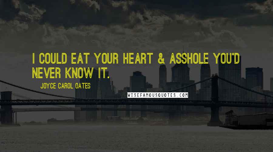 Joyce Carol Oates Quotes: I could EAT YOUR HEART & asshole you'd never know it.