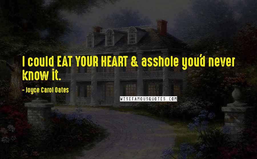 Joyce Carol Oates Quotes: I could EAT YOUR HEART & asshole you'd never know it.