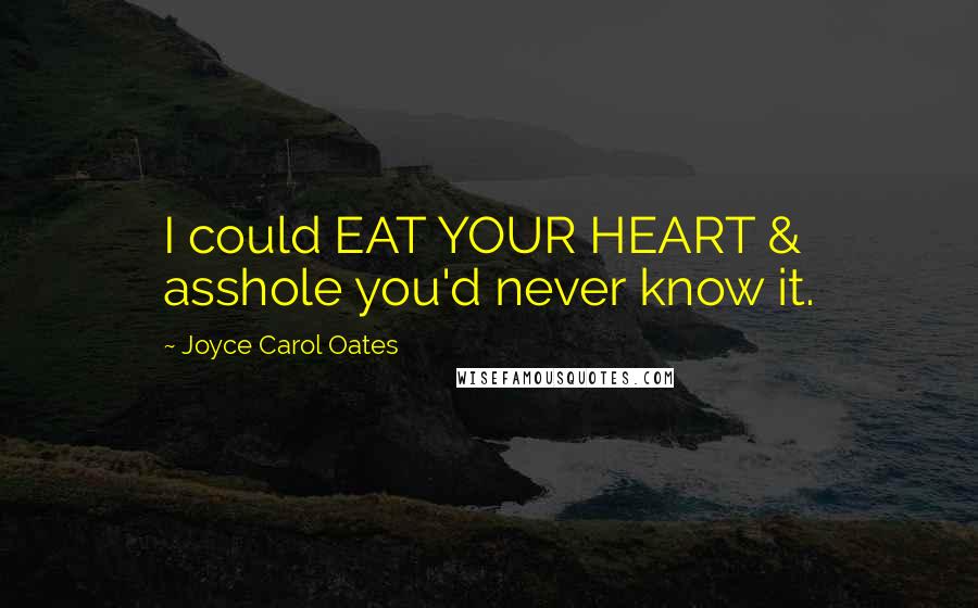 Joyce Carol Oates Quotes: I could EAT YOUR HEART & asshole you'd never know it.