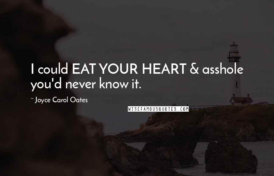 Joyce Carol Oates Quotes: I could EAT YOUR HEART & asshole you'd never know it.